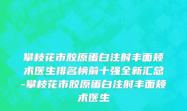 攀枝花市胶原蛋白注射丰面颊术医生排名榜前十强全新汇总-攀枝花市胶原蛋白注射丰面颊术医生
