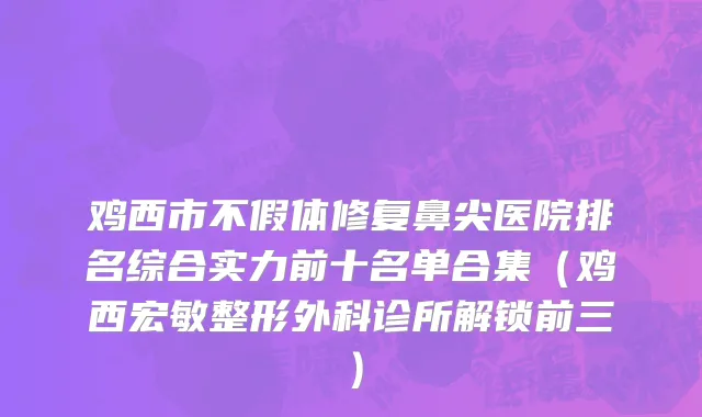 鸡西市不假体修复鼻尖医院排名综合实力前十名单合集（鸡西宏敏整形外科诊所解锁前三）