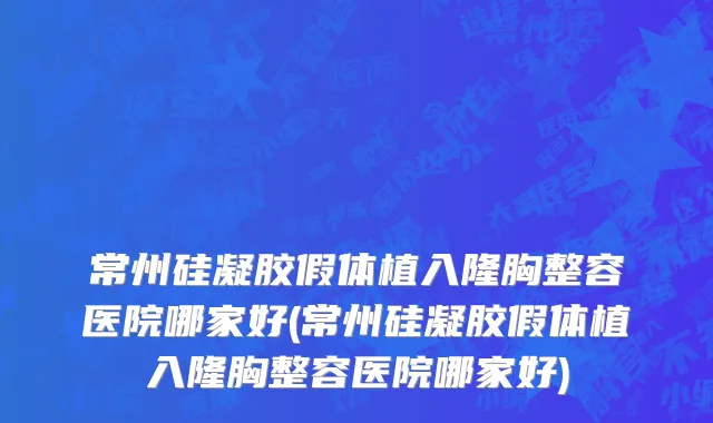 常州硅凝胶假体植入隆胸整容医院哪家好(常州硅凝胶假体植入隆胸整容医院哪家好)