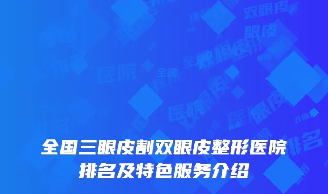 全国三眼皮割双眼皮整形医院排名及特色服务介绍