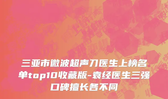 三亚市微波超声刀医生上榜名单top10收藏版-袁经医生三强口碑擅长各不同