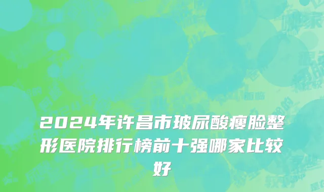 2024年许昌市玻尿酸瘦脸整形医院排行榜前十强哪家比较好