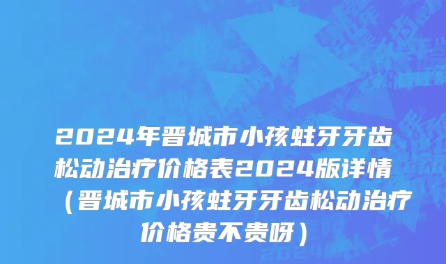 2024年晋城市小孩蛀牙牙齿松动治疗价格表2024版详情（晋城市小孩蛀牙牙齿松动治疗价格贵不贵呀）