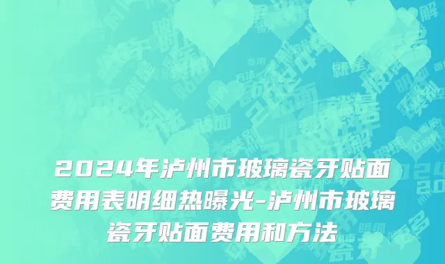 2024年泸州市玻璃瓷牙贴面费用表明细热曝光-泸州市玻璃瓷牙贴面费用和方法