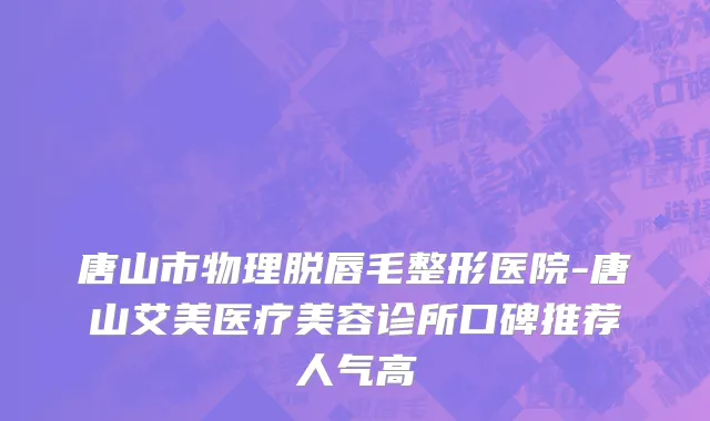 唐山市物理脱唇毛整形医院-唐山艾美医疗美容诊所口碑推荐人气高