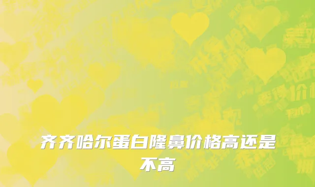 齐齐哈尔蛋白隆鼻价格高还是不高