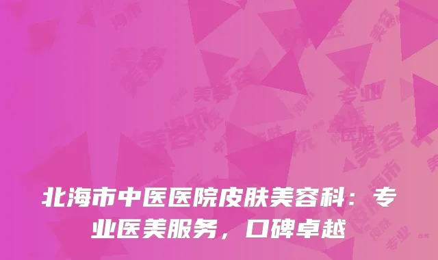 北海市中医医院皮肤美容科：专业医美服务，口碑卓越