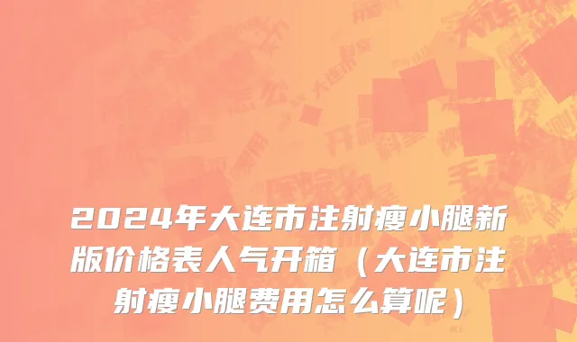 2024年大连市注射瘦小腿新版价格表人气开箱（大连市注射瘦小腿费用怎么算呢）