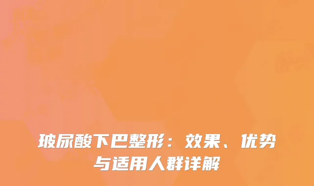 玻尿酸下巴整形：效果、优势与适用人群详解