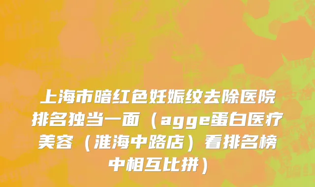 上海市暗红色妊娠纹去除医院排名独当一面（agge蛋白医疗美容（淮海中路店）看排名榜中相互比拼）