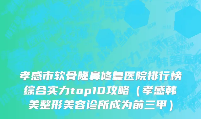 孝感市软骨隆鼻修复医院排行榜综合实力top10攻略（孝感韩美整形美容诊所成为前三甲）