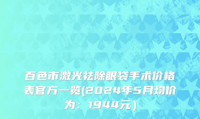百色市激光祛除眼袋手术价格表官方一览(2024年5月均价为：1944元）