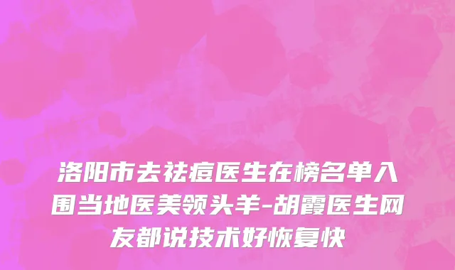 洛阳市去祛痘医生在榜名单入围当地医美领头羊-胡霞医生网友都说技术好恢复快
