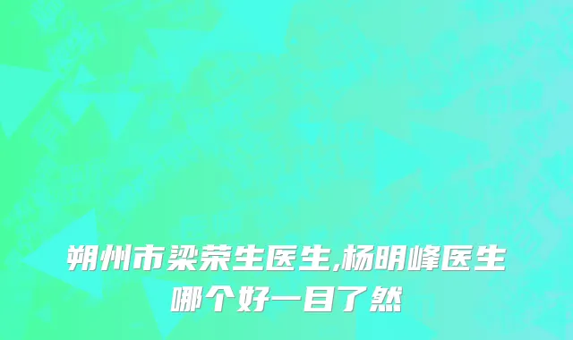 朔州市梁荣生医生,杨明峰医生哪个好一目了然