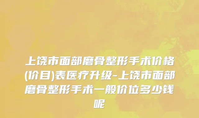 上饶市面部磨骨整形手术价格(价目)表医疗升级-上饶市面部磨骨整形手术一般价位多少钱呢