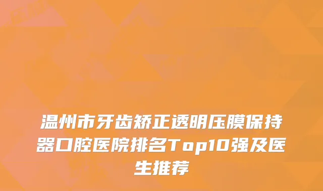 温州市牙齿矫正透明压膜保持器口腔医院排名Top10强及医生推荐