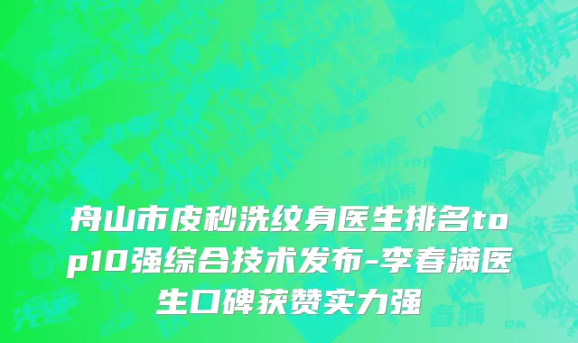 舟山市皮秒洗纹身医生排名top10强综合技术发布-李春满医生口碑获赞实力强