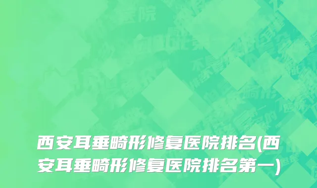 西安耳垂畸形修复医院排名(西安耳垂畸形修复医院排名第一)
