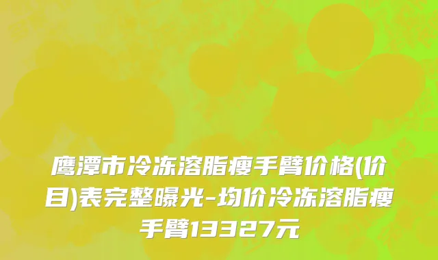 鹰潭市冷冻溶脂瘦手臂价格(价目)表完整曝光-均价冷冻溶脂瘦手臂13327元