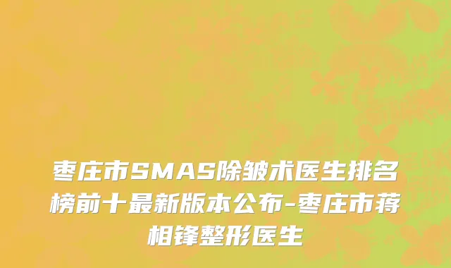 枣庄市SMAS除皱术医生排名榜前十最新版本公布-枣庄市蒋相锋整形医生