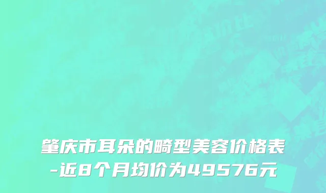 肇庆市耳朵的畸型美容价格表-近8个月均价为49576元