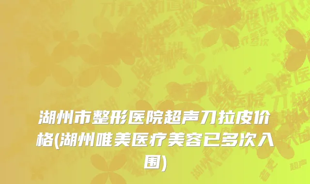 湖州市整形医院超声刀拉皮价格(湖州唯美医疗美容已多次入围)