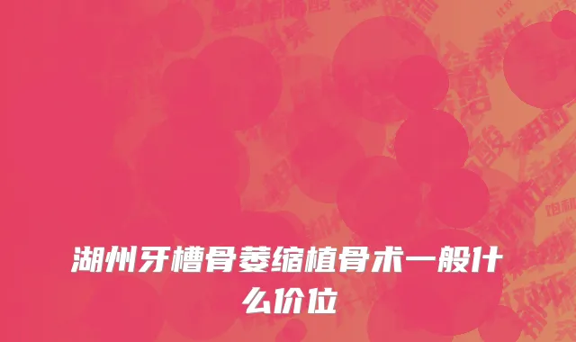 湖州牙槽骨萎缩植骨术一般什么价位