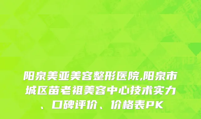 阳泉美亚美容整形医院,阳泉市城区苗老祖美容中心技术实力、口碑评价、价格表PK