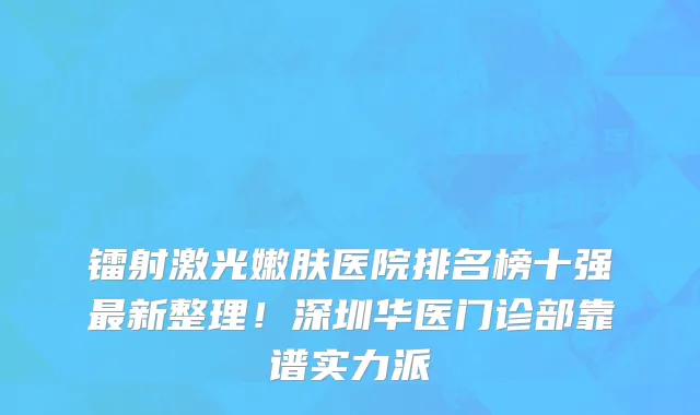镭射激光嫩肤医院排名榜十强最新整理!深圳华医门诊部靠谱实力派