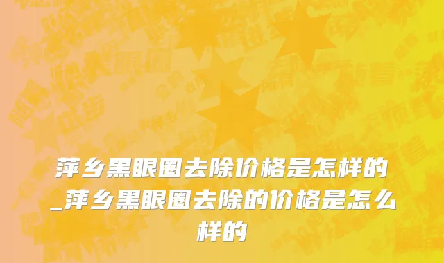 萍乡黑眼圈去除价格是怎样的_萍乡黑眼圈去除的价格是怎么样的
