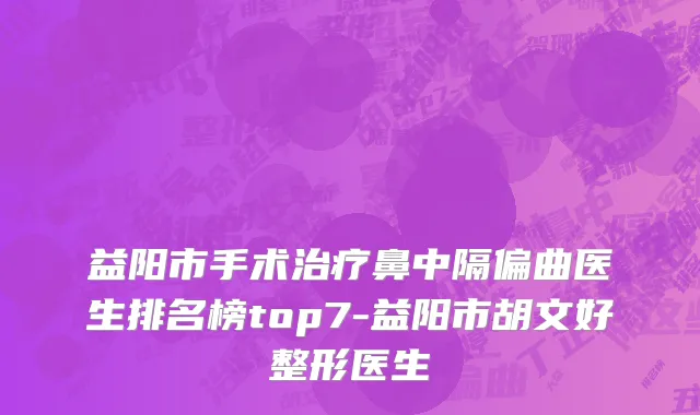 益阳市手术治疗鼻中隔偏曲医生排名榜top7-益阳市胡文好整形医生