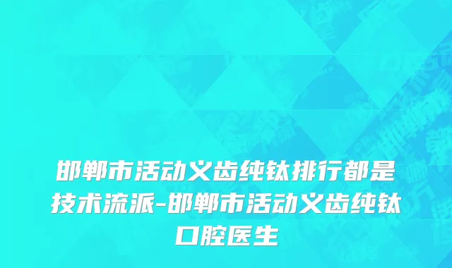邯郸市活动义齿纯钛排行都是技术流派-邯郸市活动义齿纯钛口腔医生