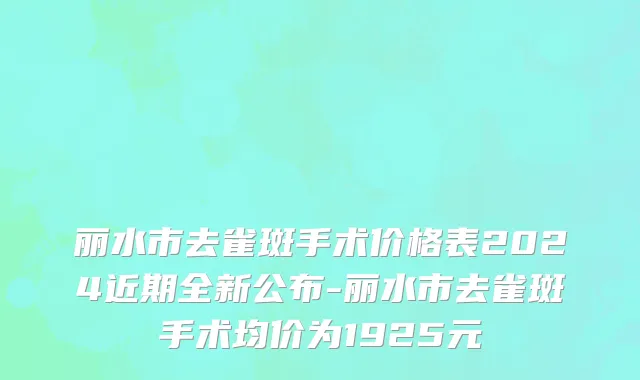 丽水市去雀斑手术价格表2024近期全新公布-丽水市去雀斑手术均价为1925元