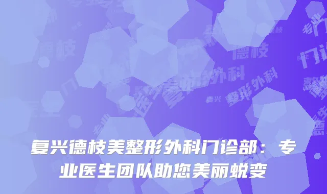 复兴德枝美整形外科门诊部：专业医生团队助您美丽蜕变