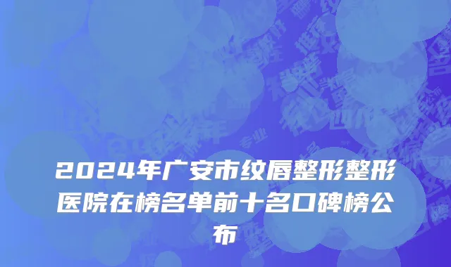 2024年广安市纹唇整形整形医院在榜名单前十名口碑榜公布