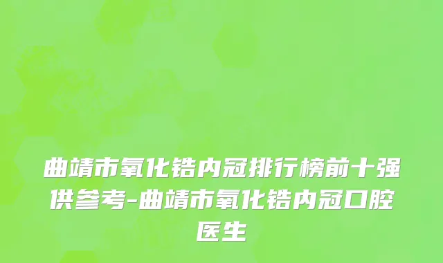 曲靖市氧化锆内冠排行榜前十强供参考-曲靖市氧化锆内冠口腔医生