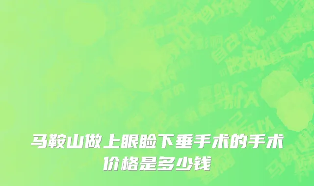 马鞍山做上眼睑下垂手术的手术价格是多少钱