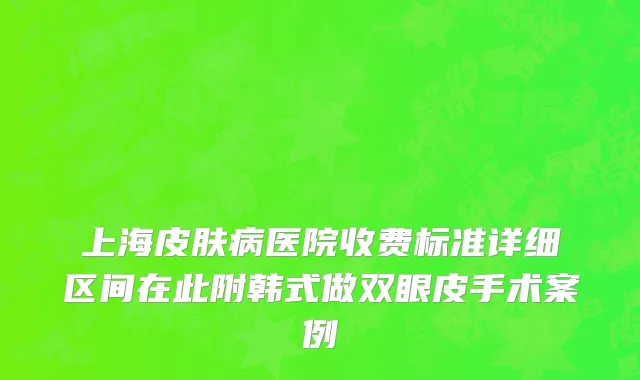 上海皮肤病医院收费标准详细区间在此附韩式做双眼皮手术案例