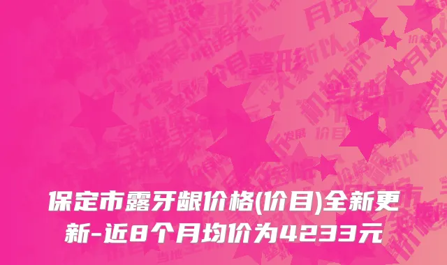 保定市露牙龈价格(价目)全新更新-近8个月均价为4233元