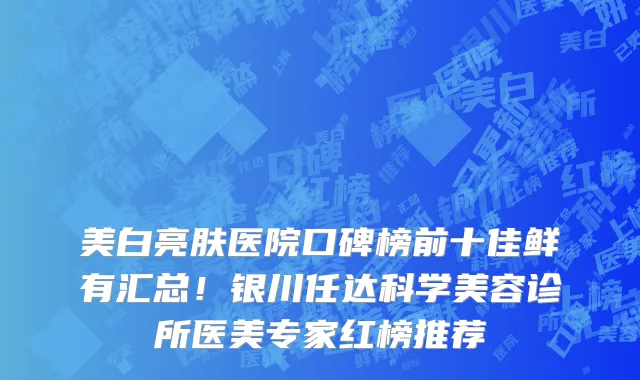 美白亮肤医院口碑榜前十佳鲜有汇总！银川任达科学美容诊所医美专家红榜推荐