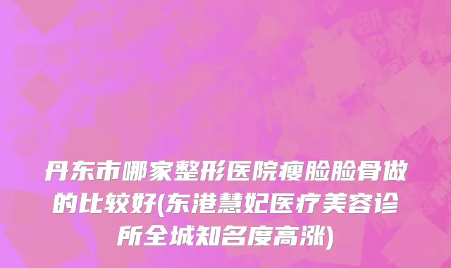 丹东市哪家整形医院瘦脸脸骨做的比较好(东港慧妃医疗美容诊所全城知名度高涨)