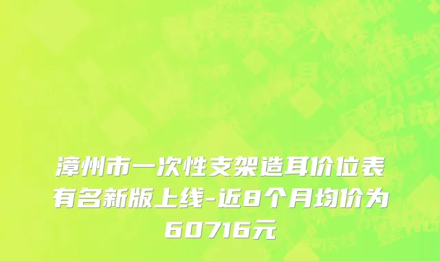 漳州市一次性支架造耳价位表有名新版上线-近8个月均价为60716元