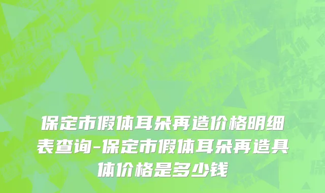 保定市假体耳朵再造价格明细表查询-保定市假体耳朵再造具体价格是多少钱