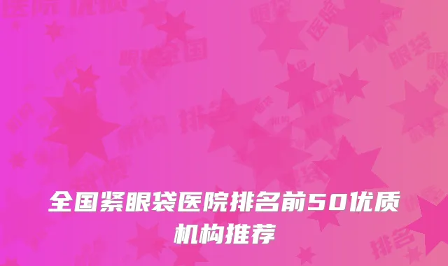 全国紧眼袋医院排名前50优质机构推荐