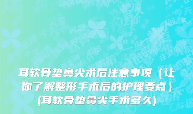 耳软骨垫鼻尖术后注意事项（让你了解整形手术后的护理要点）(耳软骨垫鼻尖手术多久)