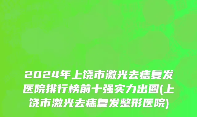 2024年上饶市激光去痣复发医院排行榜前十强实力出圈(上饶市激光去痣复发整形医院)