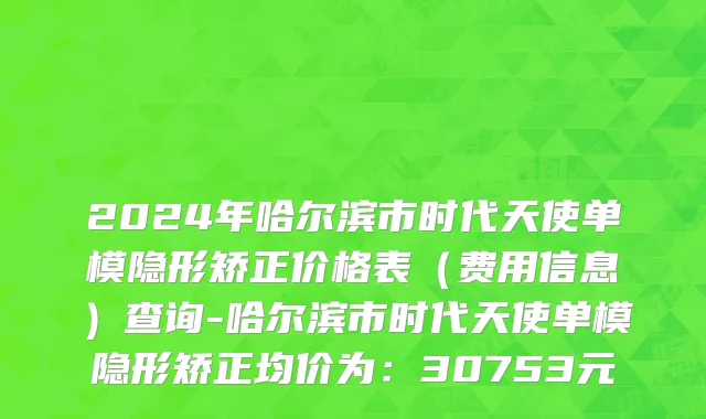 2024年哈尔滨市时代天使单模隐形矫正价格表（费用信息）查询-哈尔滨市时代天使单模隐形矫正均价为：30753元