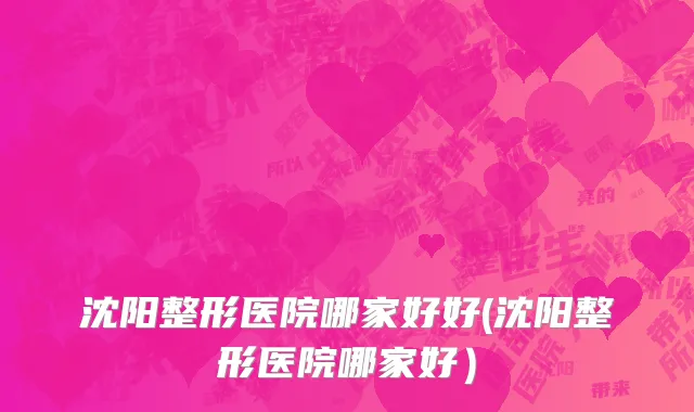 沈阳整形医院哪家好好(沈阳整形医院哪家好）