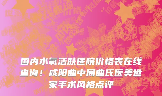 国内水氧活肤医院价格表在线查询!咸阳曲中周曲氏医美世家手术风格点评