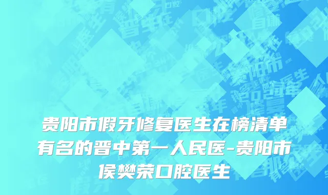 贵阳市假牙修复医生在榜清单有名的晋中第一人民医-贵阳市侯樊荣口腔医生